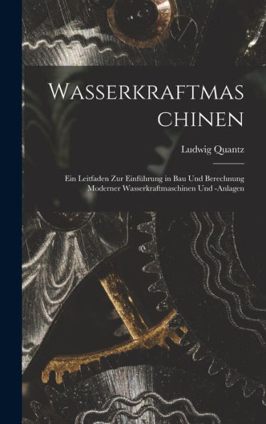 Wasserkraftmaschinen: Ein Leitfaden Zur Einführung In Bau Und Berechnung Moderner Wasserkraftmaschinen Und -Anlagen (German Edition)
