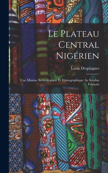 Le Plateau Central Nigérien: Une Mission Archéologique Et Ethnographique Au Soudan Français (French Edition)