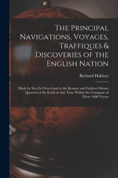 The Principal Navigations, Voyages, Traffiques & Discoveries Of The English Nation: Made By Sea Or Over-Land To The Remote And Farthest Distant ... Time Within The Compasse Of These 1600 Yeeres