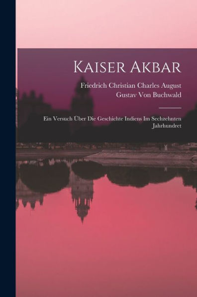 Kaiser Akbar: Ein Versuch Über Die Geschichte Indiens Im Sechzehnten Jahrhundret (German Edition)