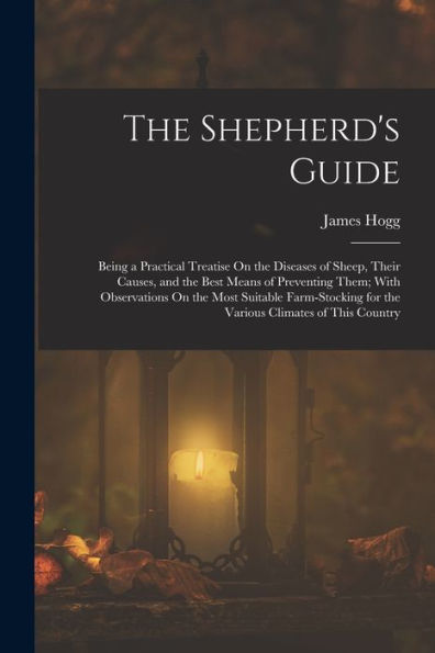 The Shepherd'S Guide: Being A Practical Treatise On The Diseases Of Sheep, Their Causes, And The Best Means Of Preventing Them; With Observations On ... For The Various Climates Of This Country