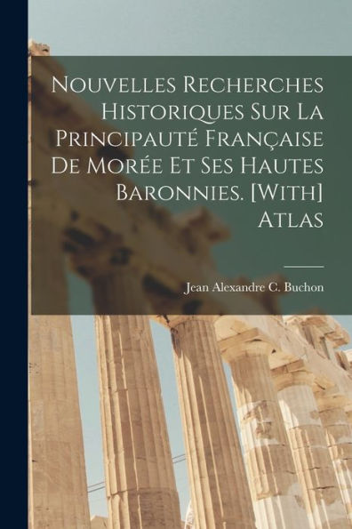 Nouvelles Recherches Historiques Sur La Principauté Française De Morée Et Ses Hautes Baronnies. [With] Atlas (French Edition)