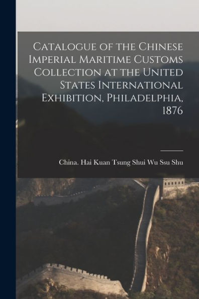 Catalogue Of The Chinese Imperial Maritime Customs Collection At The United States International Exhibition, Philadelphia, 1876
