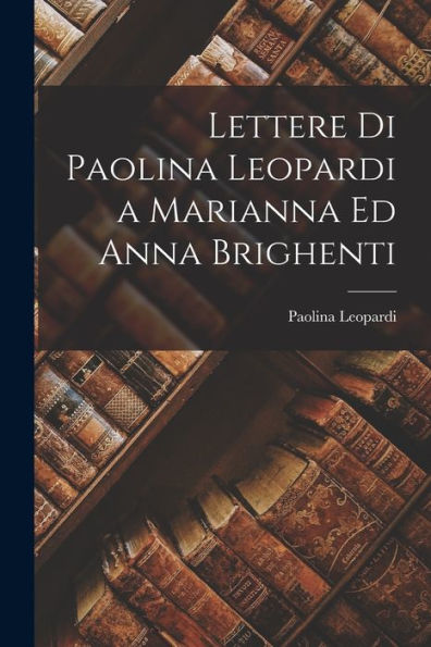 Lettere Di Paolina Leopardi A Marianna Ed Anna Brighenti (Italian Edition)