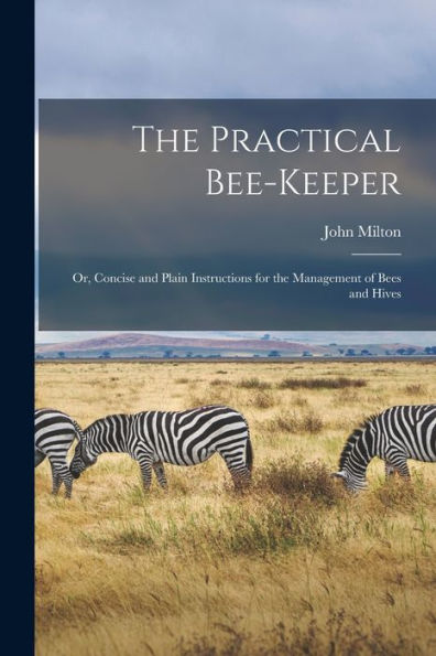The Practical Bee-Keeper: Or, Concise And Plain Instructions For The Management Of Bees And Hives
