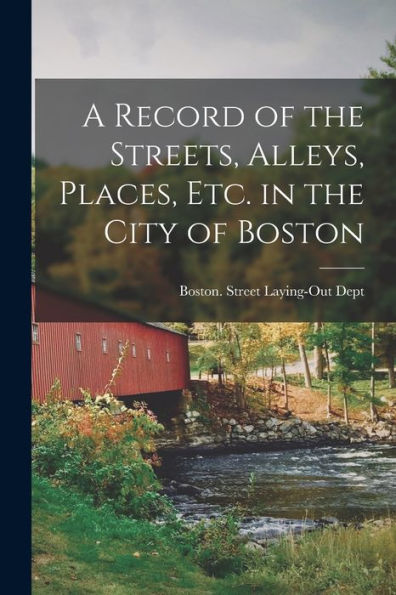 A Record Of The Streets, Alleys, Places, Etc. In The City Of Boston