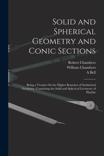 Solid And Spherical Geometry And Conic Sections: Being A Treatise On The Higher Branches Of Synthetical Geometry, Containing The Solid And Spherical Geometry Of Playfair