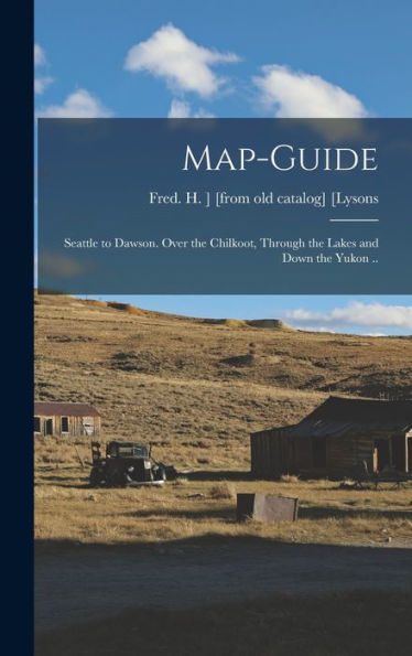 Map-Guide; Seattle To Dawson. Over The Chilkoot, Through The Lakes And Down The Yukon ..
