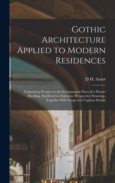 Gothic Architecture Applied To Modern Residences; Containing Designs Of All The Important Parts Of A Private Dwelling, Exhibited In Elaborate ... Together With Large And Copious Details