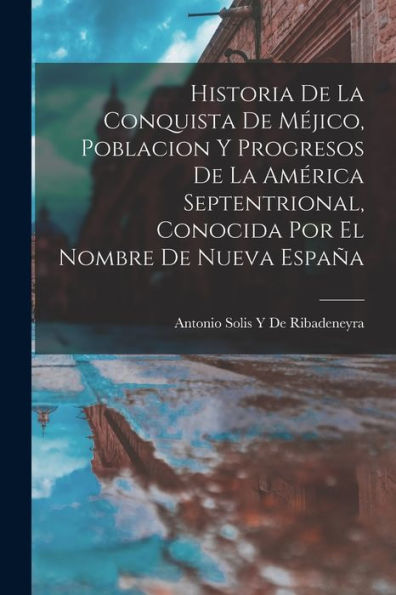 Historia De La Conquista De Méjico, Poblacion Y Progresos De La América Septentrional, Conocida Por El Nombre De Nueva España (Spanish Edition)