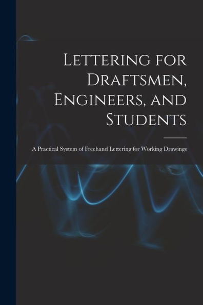 Lettering For Draftsmen, Engineers, And Students: A Practical System Of Freehand Lettering For Working Drawings