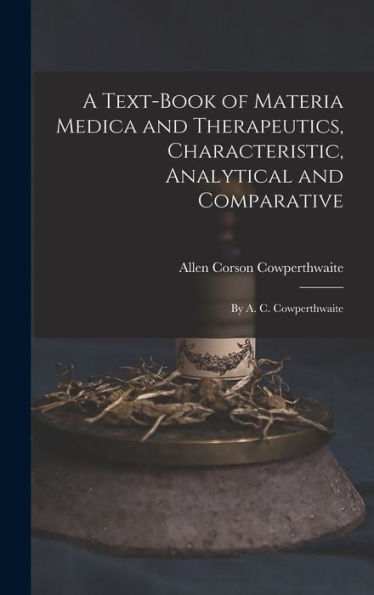 A Text-Book Of Materia Medica And Therapeutics, Characteristic, Analytical And Comparative: By A. C. Cowperthwaite
