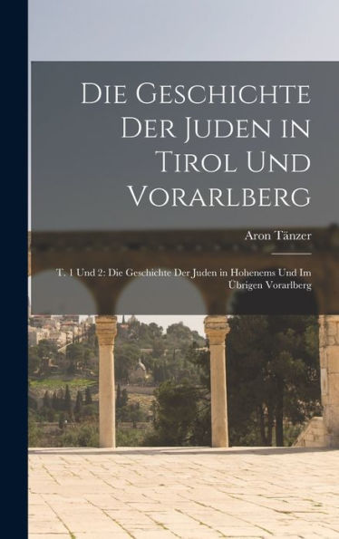 Die Geschichte Der Juden In Tirol Und Vorarlberg: T. 1 Und 2: Die Geschichte Der Juden In Hohenems Und Im Übrigen Vorarlberg (German Edition)