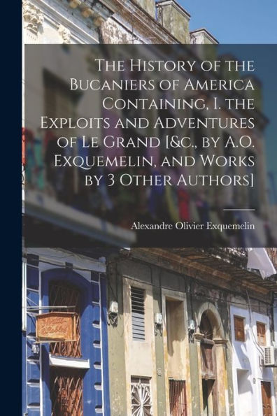 The History Of The Bucaniers Of America Containing, I. The Exploits And Adventures Of Le Grand [&C., By A.O. Exquemelin, And Works By 3 Other Authors]