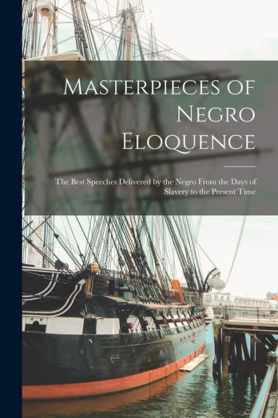 Masterpieces Of Negro Eloquence: The Best Speeches Delivered By The Negro From The Days Of Slavery To The Present Time