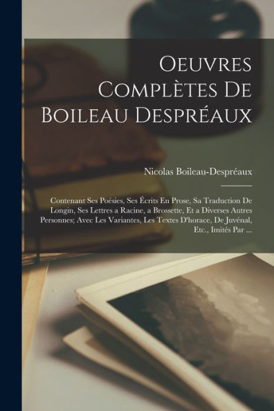 Oeuvres Complètes De Boileau Despréaux: Contenant Ses Poésies, Ses Écrits En Prose, Sa Traduction De Longin, Ses Lettres A Racine, A Brossette, Et A ... Etc., Imités Par ... (French Edition)