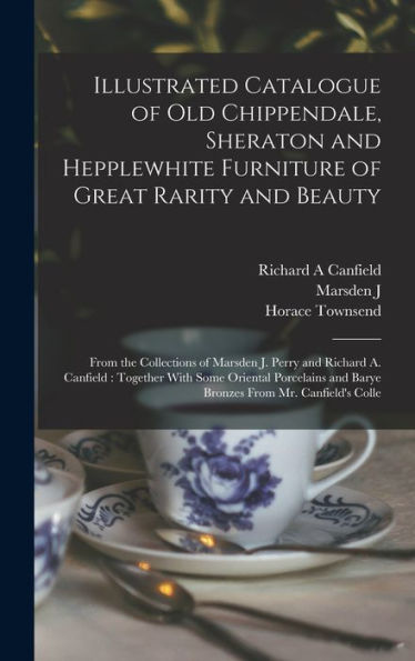 Illustrated Catalogue Of Old Chippendale, Sheraton And Hepplewhite Furniture Of Great Rarity And Beauty: From The Collections Of Marsden J. Perry And ... And Barye Bronzes From Mr. Canfield'S Colle