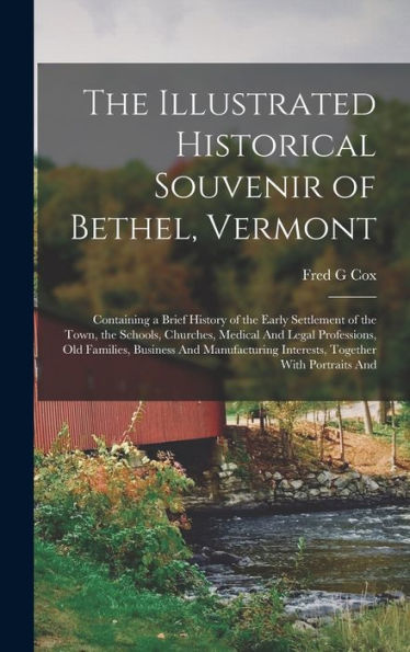 The Illustrated Historical Souvenir Of Bethel, Vermont: Containing A Brief History Of The Early Settlement Of The Town, The Schools, Churches, Medical ... Interests, Together With Portraits And