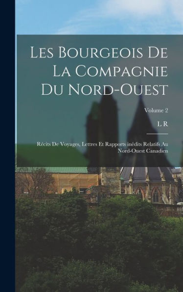 Les Bourgeois De La Compagnie Du Nord-Ouest; Récits De Voyages, Lettres Et Rapports Inédits Relatifs Au Nord-Ouest Canadien; Volume 2 (French Edition)
