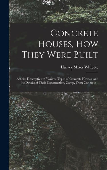 Concrete Houses, How They Were Built; Articles Descriptive Of Various Types Of Concrete Houses, And The Details Of Their Construction, Comp. From Concrete ..