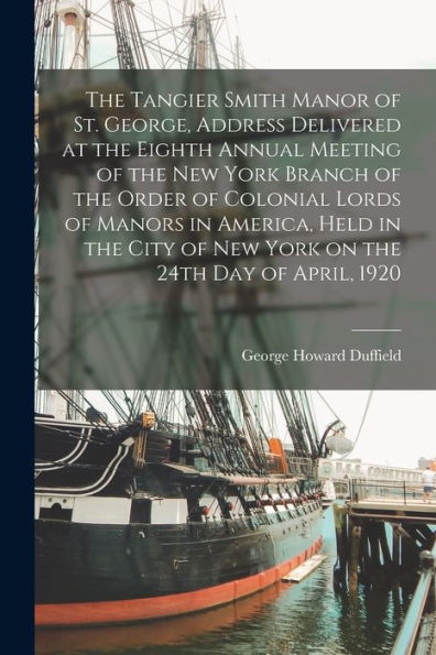 The Tangier Smith Manor Of St. George, Address Delivered At The Eighth Annual Meeting Of The New York Branch Of The Order Of Colonial Lords Of Manors ... Of New York On The 24Th Day Of April, 1920