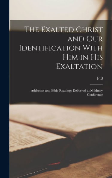 The Exalted Christ And Our Identification With Him In His Exaltation: Addresses And Bible Readings Delivered At Mildmay Conference