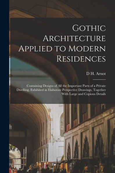 Gothic Architecture Applied To Modern Residences; Containing Designs Of All The Important Parts Of A Private Dwelling, Exhibited In Elaborate ... Together With Large And Copious Details