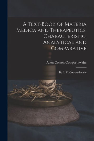 A Text-Book Of Materia Medica And Therapeutics, Characteristic, Analytical And Comparative: By A. C. Cowperthwaite