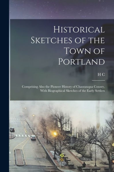 Historical Sketches Of The Town Of Portland: Comprising Also The Pioneer History Of Chautauqua County, With Biographical Sketches Of The Early Settlers