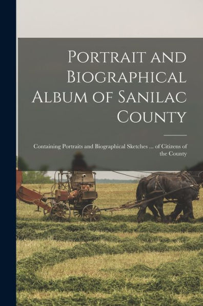 Portrait And Biographical Album Of Sanilac County: Containing Portraits And Biographical Sketches ... Of Citizens Of The County