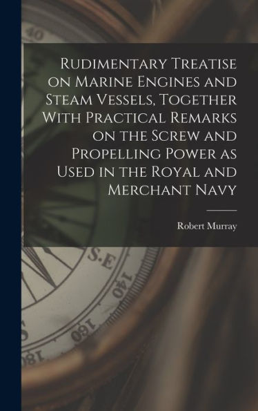 Rudimentary Treatise On Marine Engines And Steam Vessels, Together With Practical Remarks On The Screw And Propelling Power As Used In The Royal And Merchant Navy