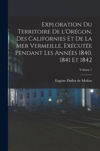 Exploration Du Territoire De L'Orégon, Des Californies Et De La Mer Vermeille, Exécutée Pendant Les Années 1840, 1841 Et 1842; Volume 1 (French Edition)