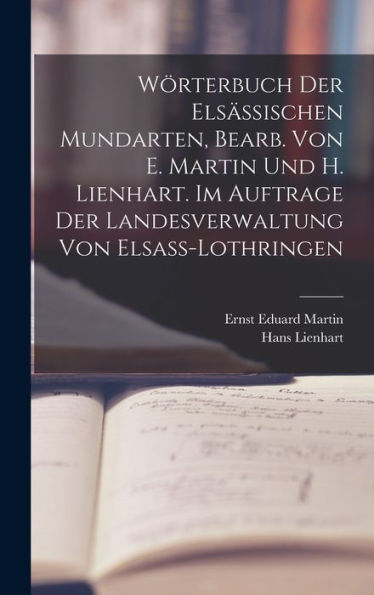 Wörterbuch Der Elsässischen Mundarten, Bearb. Von E. Martin Und H. Lienhart. Im Auftrage Der Landesverwaltung Von Elsass-Lothringen (German Edition)