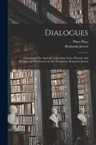 Dialogues: Containing The Apology Of Socrates, Crito, Phaedo, And Protagoras; With Introd. By The Translator, Benjamen Jowett