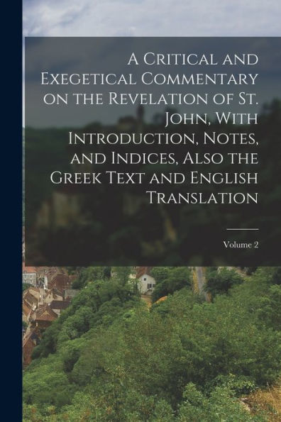 A Critical And Exegetical Commentary On The Revelation Of St. John, With Introduction, Notes, And Indices, Also The Greek Text And English Translation; Volume 2