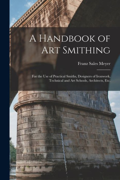 A Handbook Of Art Smithing: For The Use Of Practical Smiths, Designers Of Ironwork, Technical And Art Schools, Architects, Etc.
