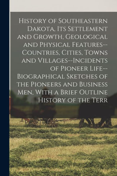 History Of Southeastern Dakota, Its Settlement And Growth, Geological And Physical Features--Countries, Cities, Towns And Villages--Incidents Of ... Men, With A Brief Outline History Of The Terr