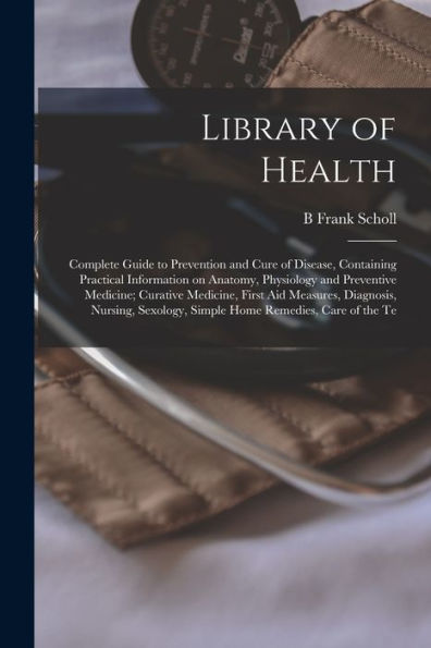 Library Of Health; Complete Guide To Prevention And Cure Of Disease, Containing Practical Information On Anatomy, Physiology And Preventive Medicine; ... Simple Home Remedies, Care Of The Te