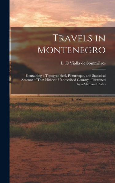 Travels In Montenegro: Containing A Topographical, Picturesque, And Statistical Account Of That Hitherto Undescribed Country; Illustrated By A Map And Plates
