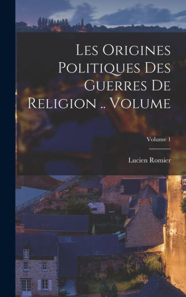 Les Origines Politiques Des Guerres De Religion .. Volume; Volume 1 (French Edition)