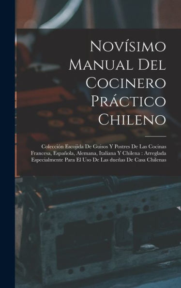 Novísimo Manual Del Cocinero Práctico Chileno: Colección Escojida De Guisos Y Postres De Las Cocinas Francesa, Española, Alemana, Italiana Y Chilena: ... Las Dueñas De Casa Chilenas (Spanish Edition)
