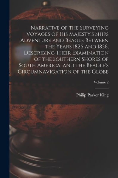 Narrative Of The Surveying Voyages Of His Majesty'S Ships Adventure And Beagle Between The Years 1826 And 1836, Describing Their Examination Of The ... Circumnavigation Of The Globe; Volume 2