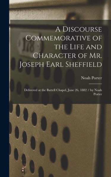 A Discourse Commemorative Of The Life And Character Of Mr. Joseph Earl Sheffield: Delivered At The Battell Chapel, June 26, 1882 / By Noah Porter