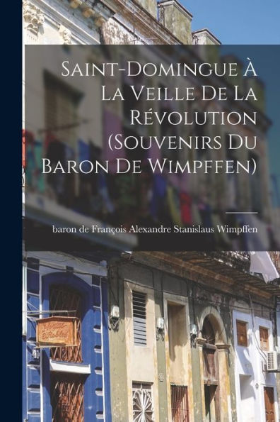Saint-Domingue À La Veille De La Révolution (Souvenirs Du Baron De Wimpffen) (French Edition)