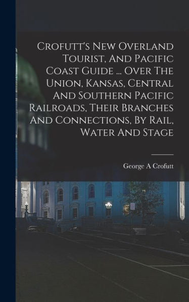 Crofutt'S New Overland Tourist, And Pacific Coast Guide ... Over The Union, Kansas, Central And Southern Pacific Railroads, Their Branches And Connections, By Rail, Water And Stage