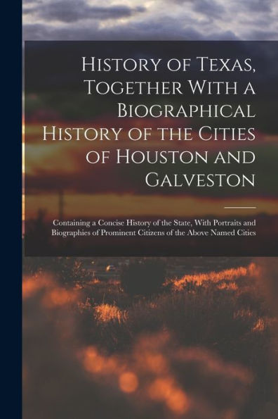 History Of Texas, Together With A Biographical History Of The Cities Of Houston And Galveston; Containing A Concise History Of The State, With ... Prominent Citizens Of The Above Named Cities