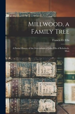Millwood, A Family Tree; A Partial History Of The Descendants Of John Ellis Of Rehoboth, Mass