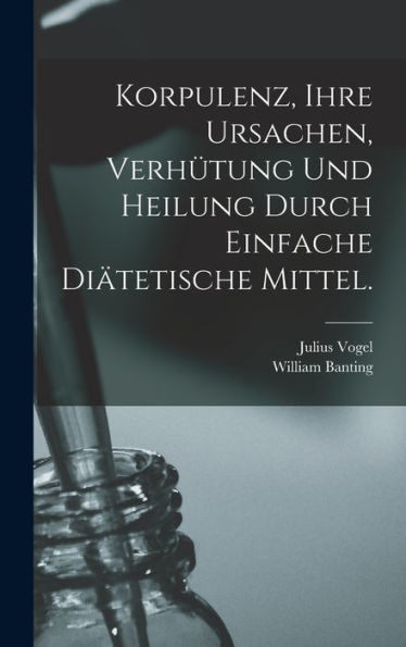 Korpulenz, Ihre Ursachen, Verhütung Und Heilung Durch Einfache Diätetische Mittel. (German Edition)