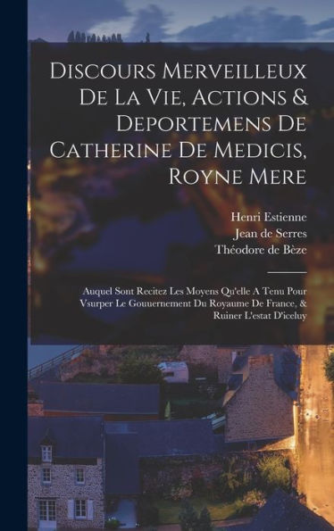 Discours Merveilleux De La Vie, Actions & Deportemens De Catherine De Medicis, Royne Mere; Auquel Sont Recitez Les Moyens Qu'Elle A Tenu Pour Vsurper ... & Ruiner L'Estat D'Iceluy (French Edition)