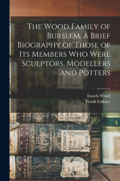 The Wood Family Of Burslem, A Brief Biography Of Those Of Its Members Who Were Sculptors, Modellers And Potters